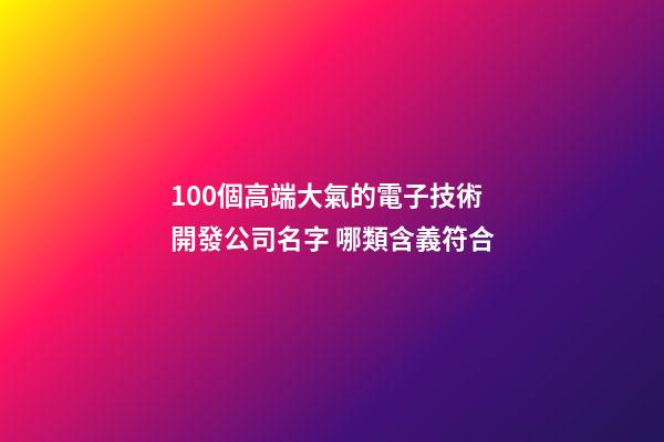 100個高端大氣的電子技術開發公司名字 哪類含義符合